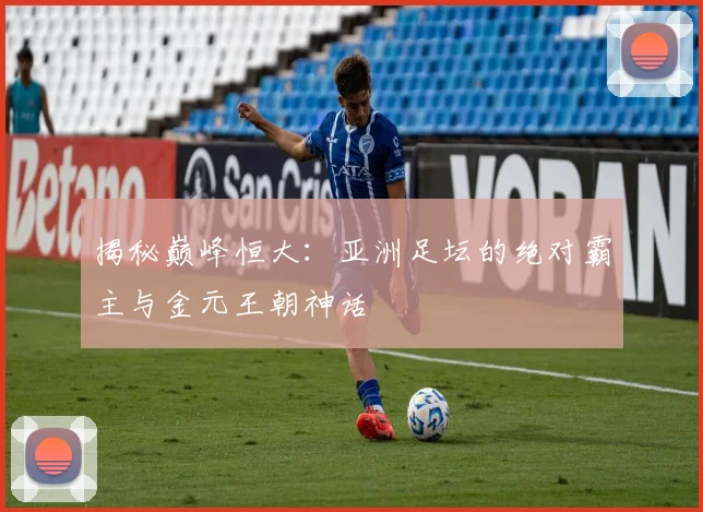 揭秘巅峰恒大：亚洲足坛的绝对霸主与金元王朝神话