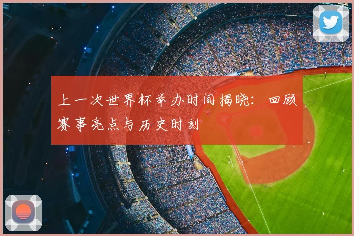 上一次世界杯举办时间揭晓：回顾赛事亮点与历史时刻