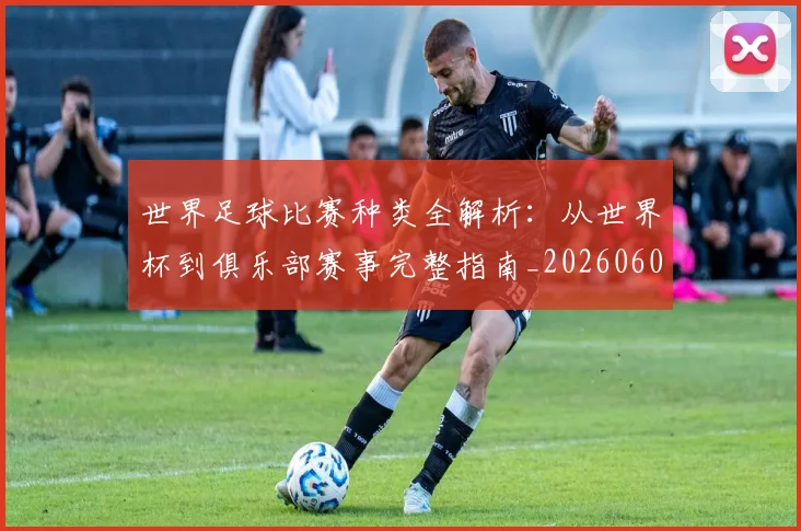世界足球比赛种类全解析：从世界杯到俱乐部赛事完整指南_20260609201520