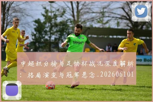 中超积分榜与足协杯战况深度解析:格局演变与冠军悬念_20260610190444