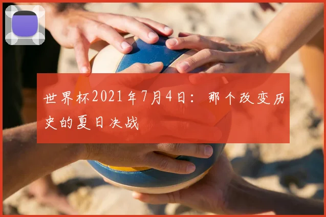 世界杯2021年7月4日：那个改变历史的夏日决战