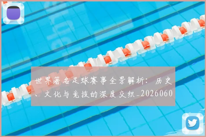 世界著名足球赛事全景解析:历史、文化与竞技的深度交织_20260609201358
