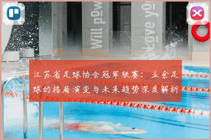 江苏省足球协会冠军联赛：业余足球的格局演变与未来趋势深度解析