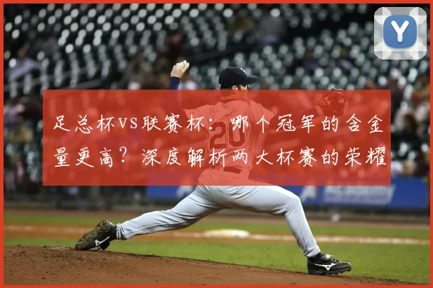 足总杯vs联赛杯：哪个冠军的含金量更高？深度解析两大杯赛的荣耀之争