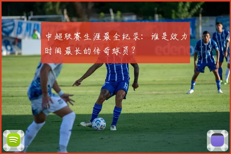 中超联赛生涯最全纪录：谁是效力时间最长的传奇球员？