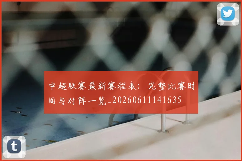中超联赛最新赛程表:完整比赛时间与对阵一览_20260611141635