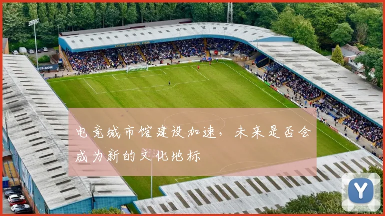 电竞城市馆建设加速,未来是否会成为新的文化地标