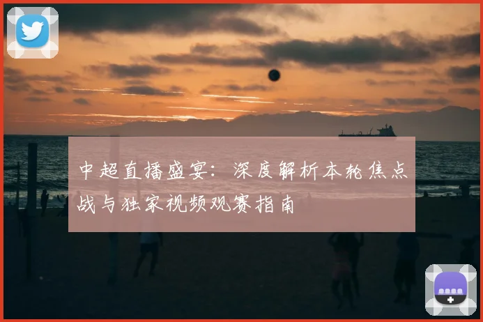 中超直播盛宴：深度解析本轮焦点战与独家视频观赛指南