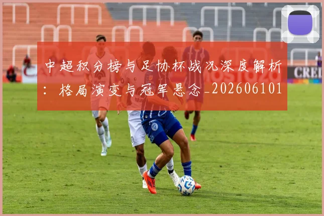 中超积分榜与足协杯战况深度解析：格局演变与冠军悬念_20260610190444