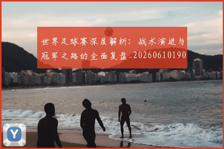 世界足球赛深度解析：战术演进与冠军之路的全面复盘_20260610190225