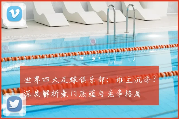 世界四大足球俱乐部:谁主沉浮?深度解析豪门底蕴与竞争格局
