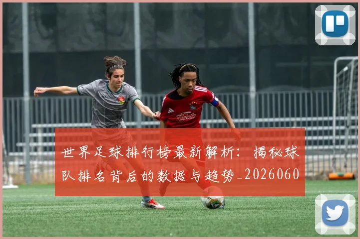 世界足球排行榜最新解析:揭秘球队排名背后的数据与趋势_20260609201434