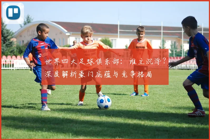 世界四大足球俱乐部：谁主沉浮？深度解析豪门底蕴与竞争格局