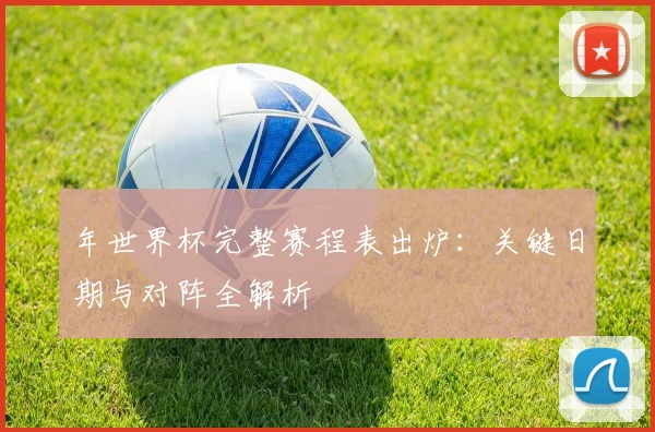 年世界杯完整赛程表出炉：关键日期与对阵全解析