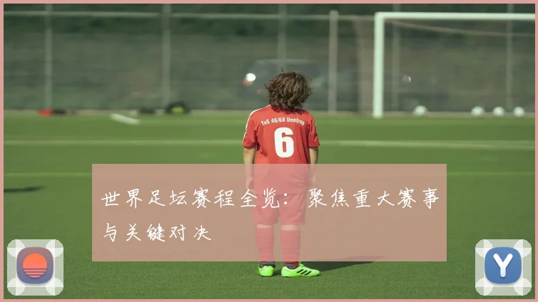 世界足坛赛程全览：聚焦重大赛事与关键对决
