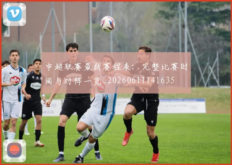 中超联赛最新赛程表：完整比赛时间与对阵一览_20260611141635