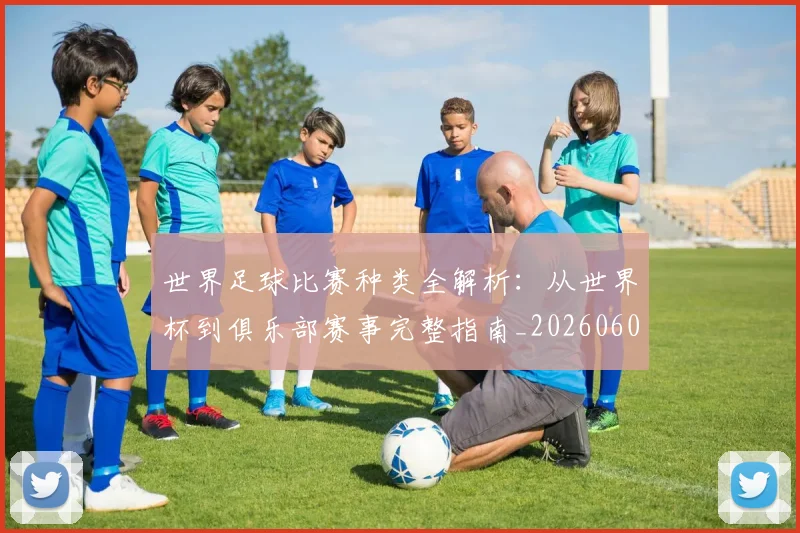 世界足球比赛种类全解析:从世界杯到俱乐部赛事完整指南_20260609201520
