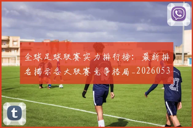 全球足球联赛实力排行榜：最新排名揭示各大联赛竞争格局_20260531210401