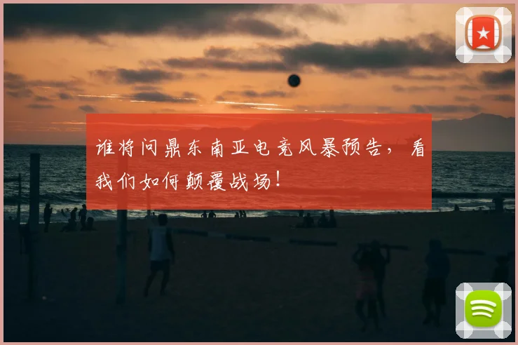 谁将问鼎东南亚电竞风暴预告，看我们如何颠覆战场！