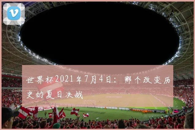 世界杯2021年7月4日：那个改变历史的夏日决战