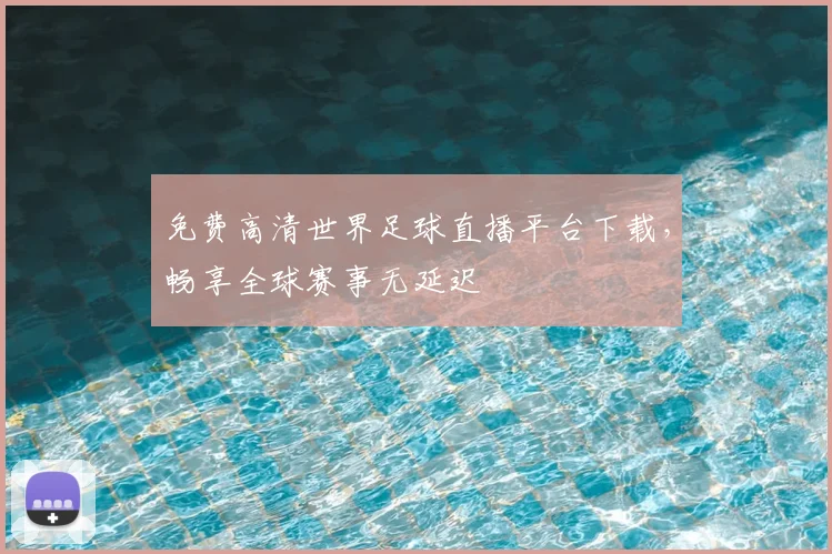 免费高清世界足球直播平台下载,畅享全球赛事无延迟