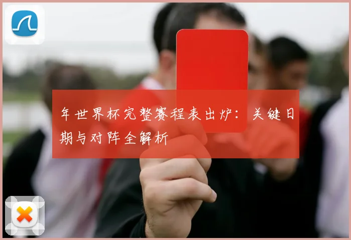 年世界杯完整赛程表出炉：关键日期与对阵全解析