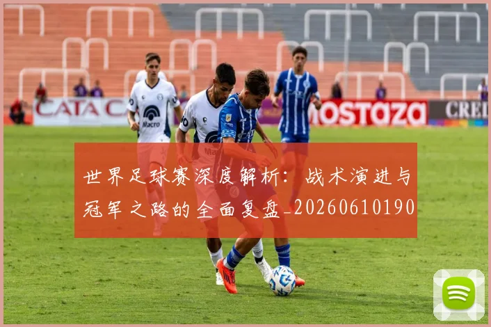 世界足球赛深度解析:战术演进与冠军之路的全面复盘_20260610190225