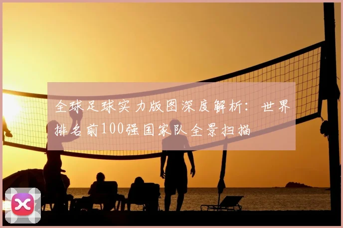 全球足球实力版图深度解析：世界排名前100强国家队全景扫描