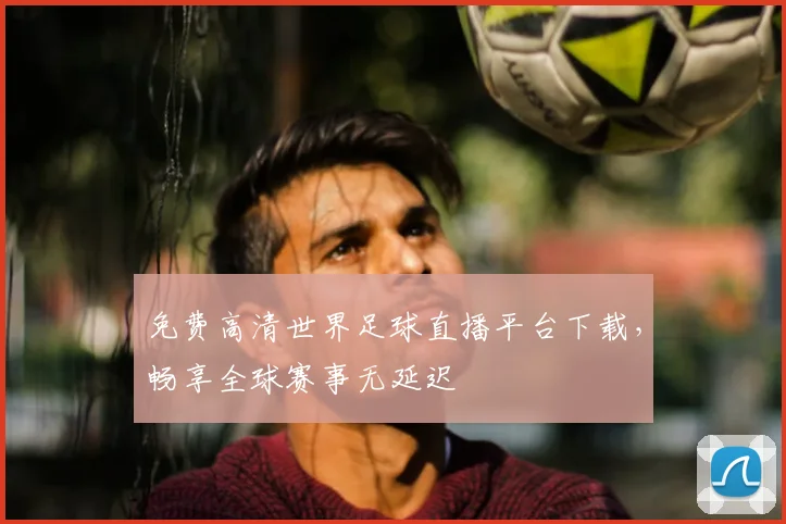 免费高清世界足球直播平台下载，畅享全球赛事无延迟